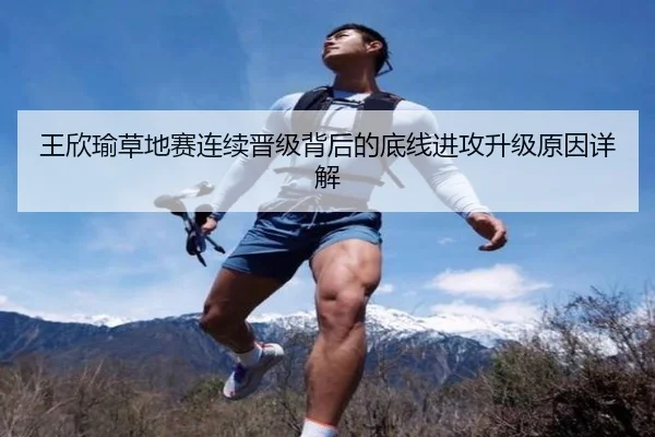 王欣瑜草地赛连续晋级背后的底线进攻升级原因详解