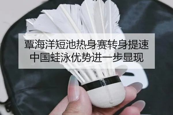 覃海洋短池热身赛转身提速 中国蛙泳优势进一步显现